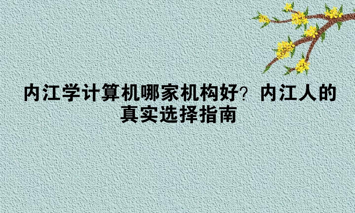 内江学计算机哪家机构好?内江人的真实选择指南