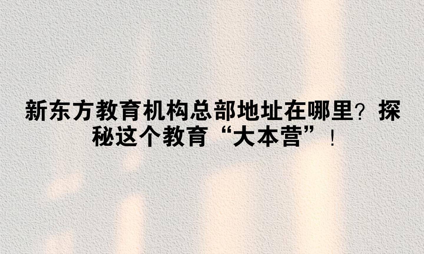 新东方教育机构总部地址在哪里?探秘这个教育“大本营”!