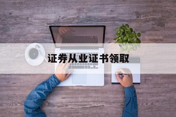 证券从业证书领取(证券从业资格证证书发放) 证券从业证书领取(证券从业资格证证书发放)