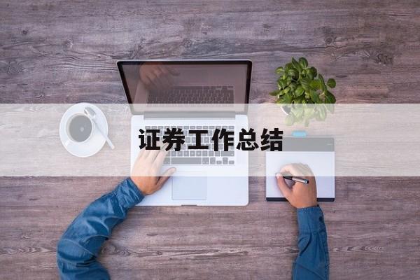 证券工作总结(证券工作总结和计划怎么写) 证券工作总结(证券工作总结和计划怎么写)