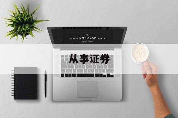 从事证券(从事证券交易需要考什么证) 从事证券(从事证券交易需要考什么证)